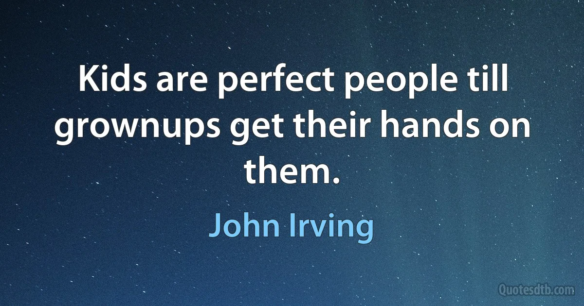 Kids are perfect people till grownups get their hands on them. (John Irving)