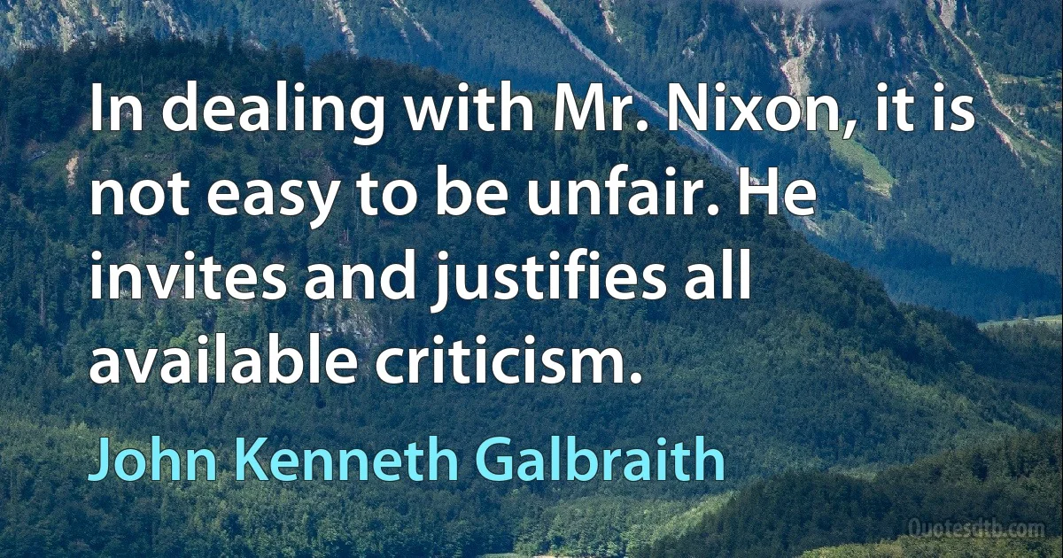 In dealing with Mr. Nixon, it is not easy to be unfair. He invites and justifies all available criticism. (John Kenneth Galbraith)