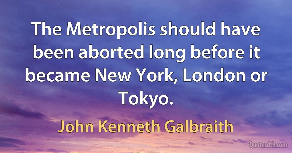 The Metropolis should have been aborted long before it became New York, London or Tokyo. (John Kenneth Galbraith)