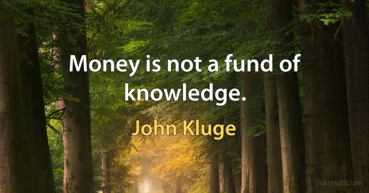 Money is not a fund of knowledge. (John Kluge)