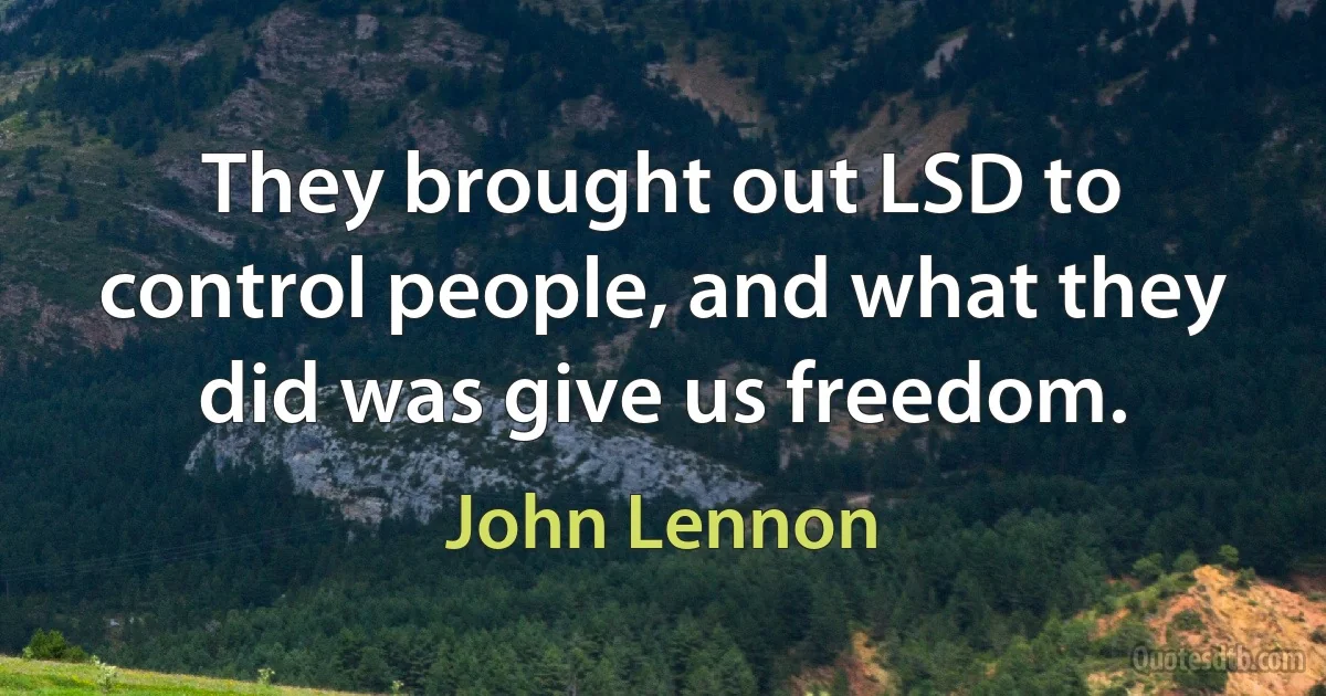 They brought out LSD to control people, and what they did was give us freedom. (John Lennon)