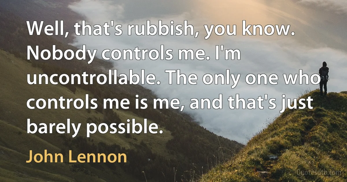 Well, that's rubbish, you know. Nobody controls me. I'm uncontrollable. The only one who controls me is me, and that's just barely possible. (John Lennon)