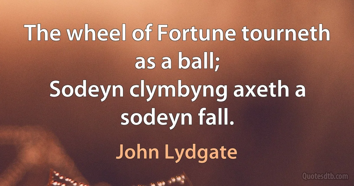 The wheel of Fortune tourneth as a ball;
Sodeyn clymbyng axeth a sodeyn fall. (John Lydgate)