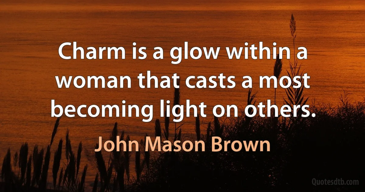 Charm is a glow within a woman that casts a most becoming light on others. (John Mason Brown)