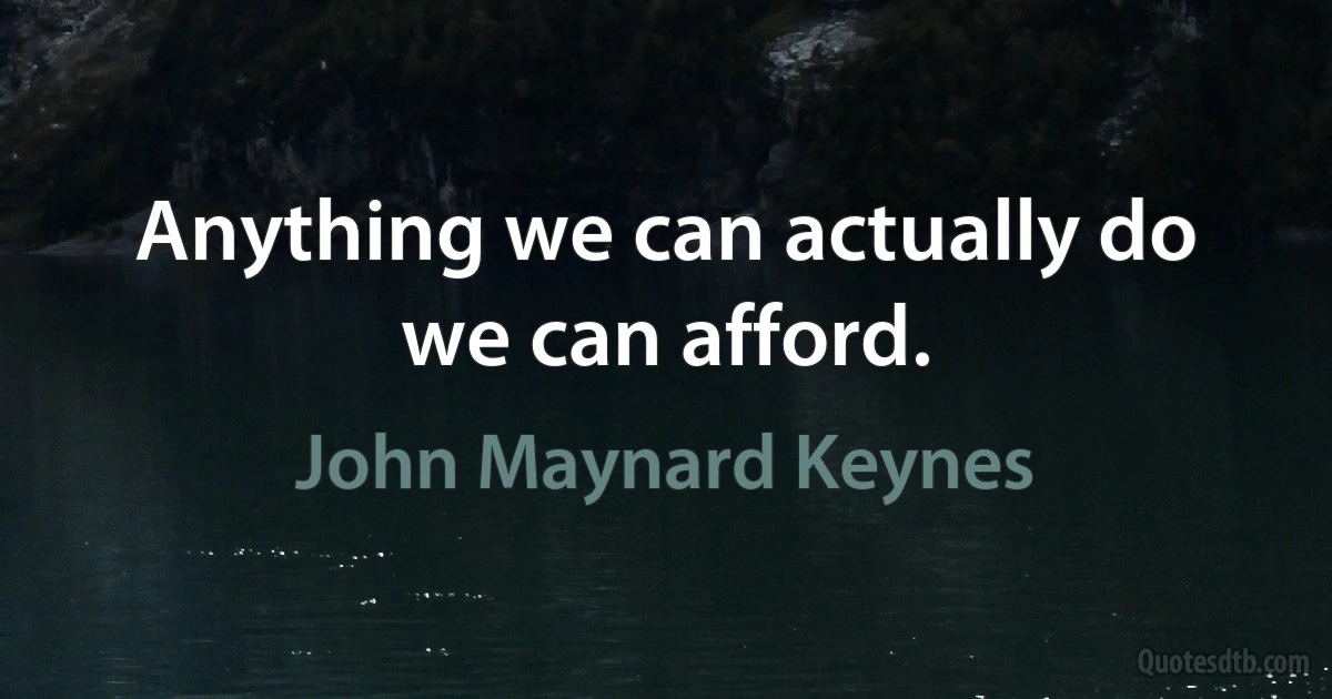 Anything we can actually do we can afford. (John Maynard Keynes)