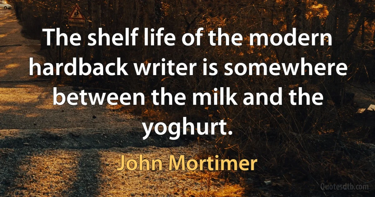 The shelf life of the modern hardback writer is somewhere between the milk and the yoghurt. (John Mortimer)