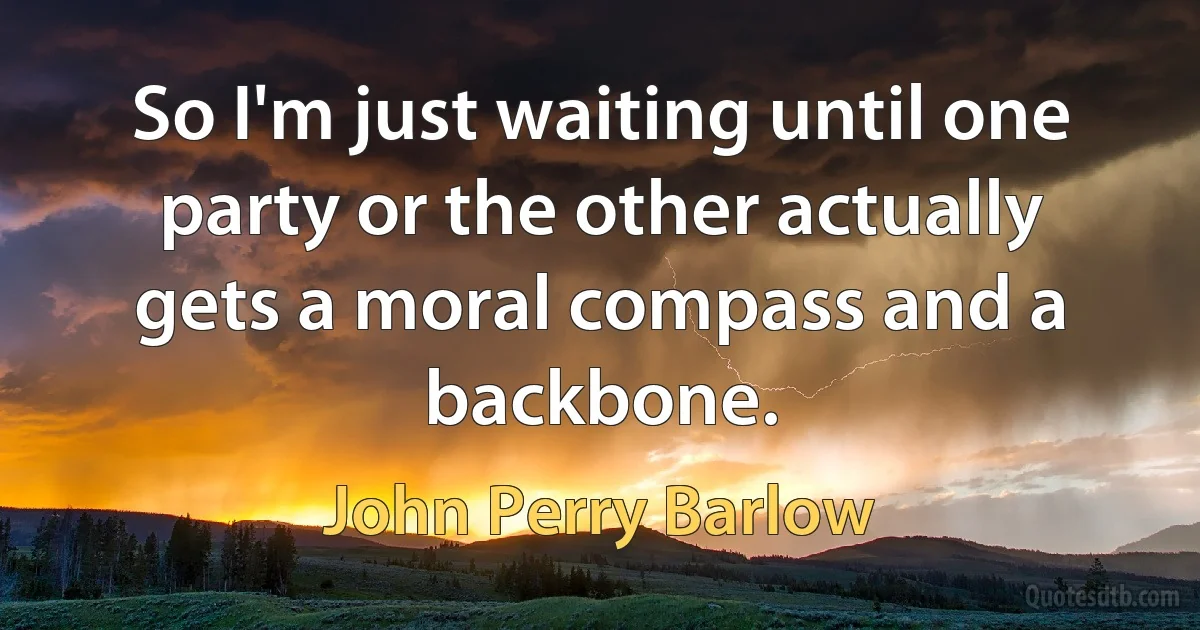 So I'm just waiting until one party or the other actually gets a moral compass and a backbone. (John Perry Barlow)