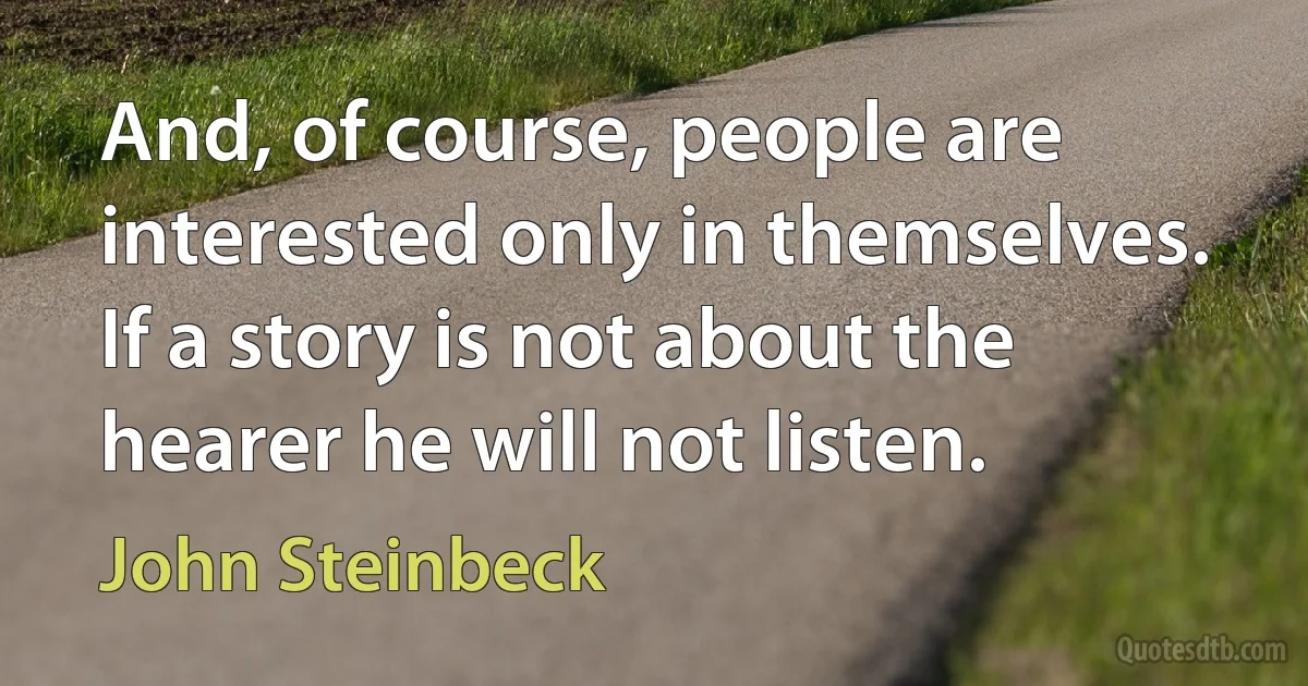 And, of course, people are interested only in themselves. If a story is not about the hearer he will not listen. (John Steinbeck)