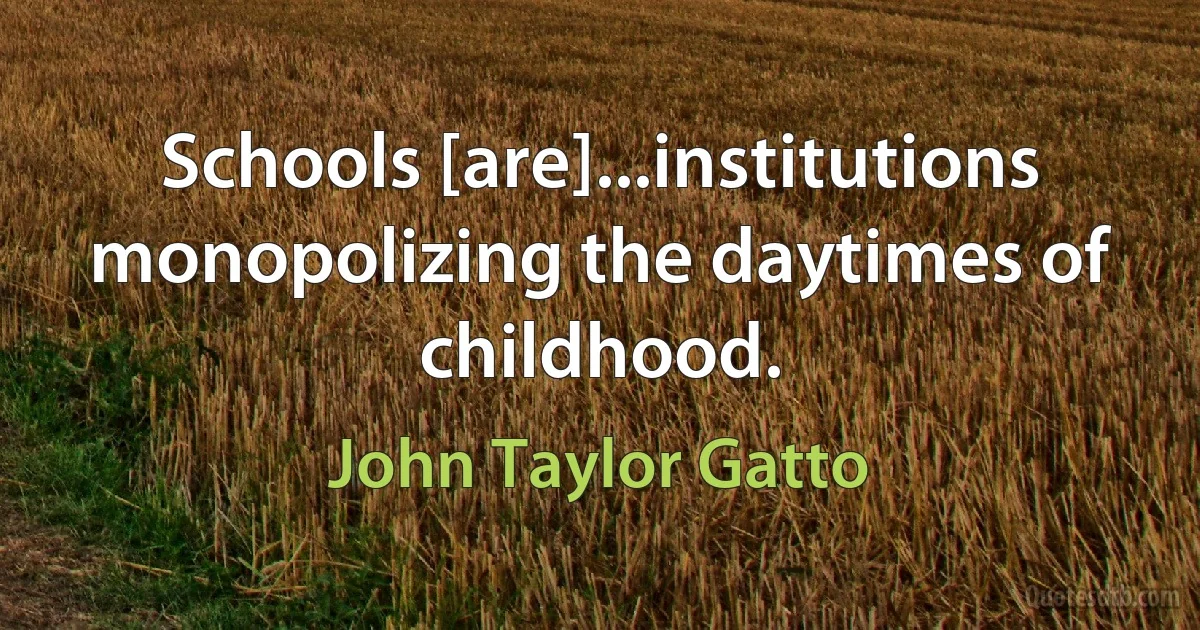 Schools [are]...institutions monopolizing the daytimes of childhood. (John Taylor Gatto)