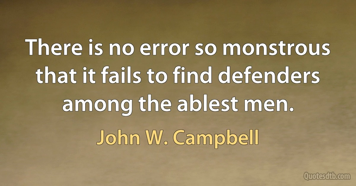 There is no error so monstrous that it fails to find defenders among the ablest men. (John W. Campbell)