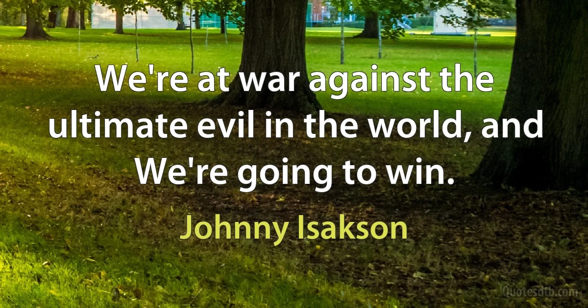 We're at war against the ultimate evil in the world, and We're going to win. (Johnny Isakson)