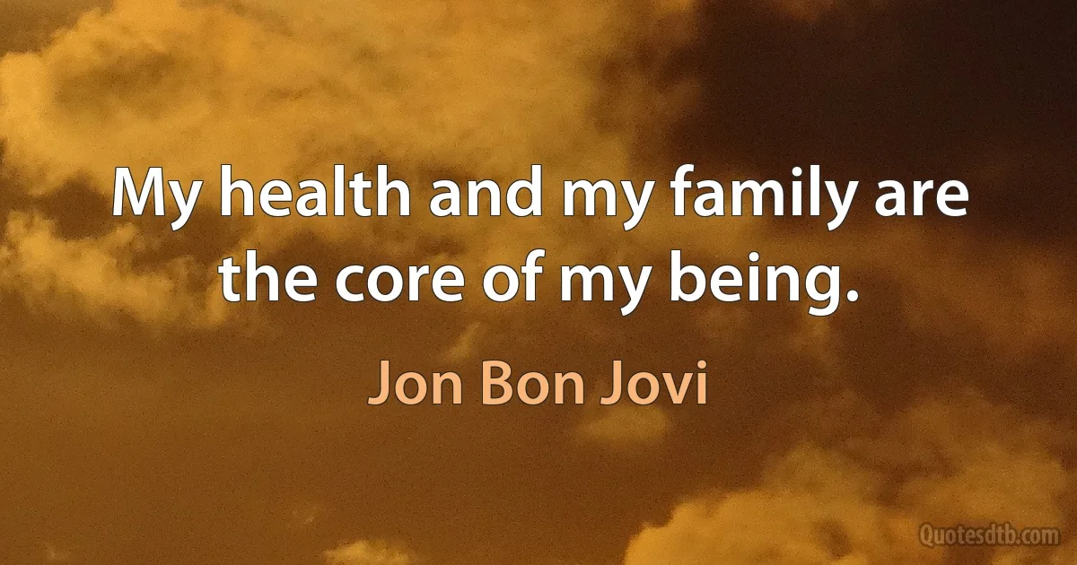 My health and my family are the core of my being. (Jon Bon Jovi)