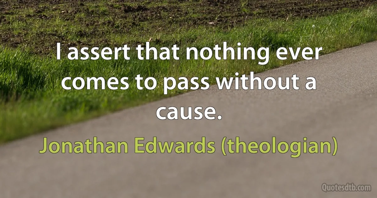 I assert that nothing ever comes to pass without a cause. (Jonathan Edwards (theologian))