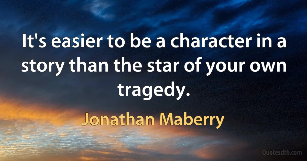 It's easier to be a character in a story than the star of your own tragedy. (Jonathan Maberry)