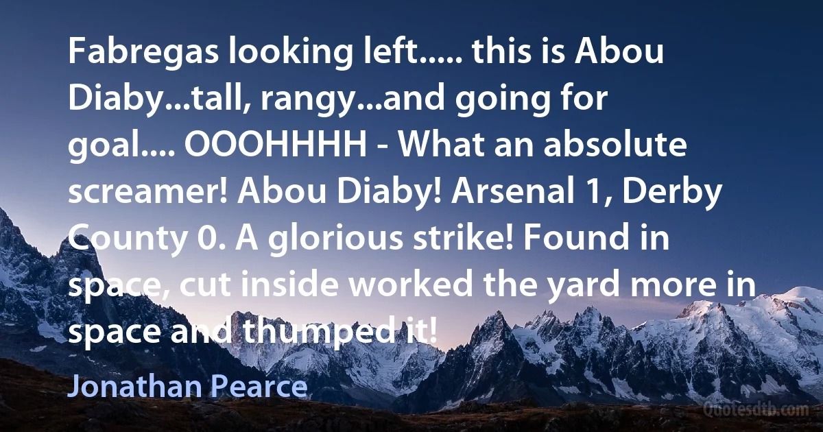 Fabregas looking left..... this is Abou Diaby...tall, rangy...and going for goal.... OOOHHHH - What an absolute screamer! Abou Diaby! Arsenal 1, Derby County 0. A glorious strike! Found in space, cut inside worked the yard more in space and thumped it! (Jonathan Pearce)