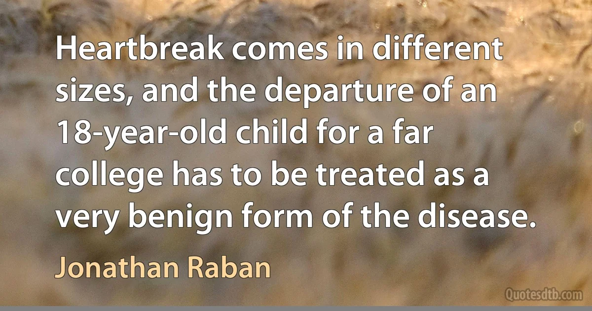 Heartbreak comes in different sizes, and the departure of an 18-year-old child for a far college has to be treated as a very benign form of the disease. (Jonathan Raban)