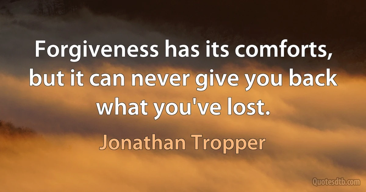 Forgiveness has its comforts, but it can never give you back what you've lost. (Jonathan Tropper)