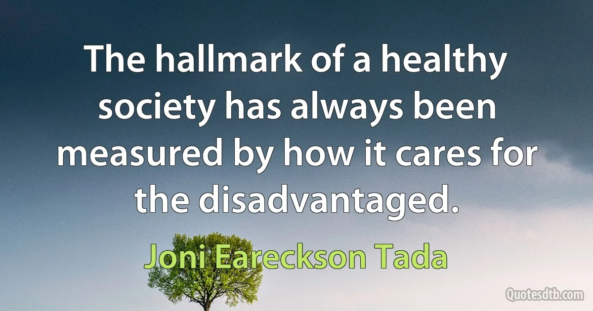 The hallmark of a healthy society has always been measured by how it cares for the disadvantaged. (Joni Eareckson Tada)