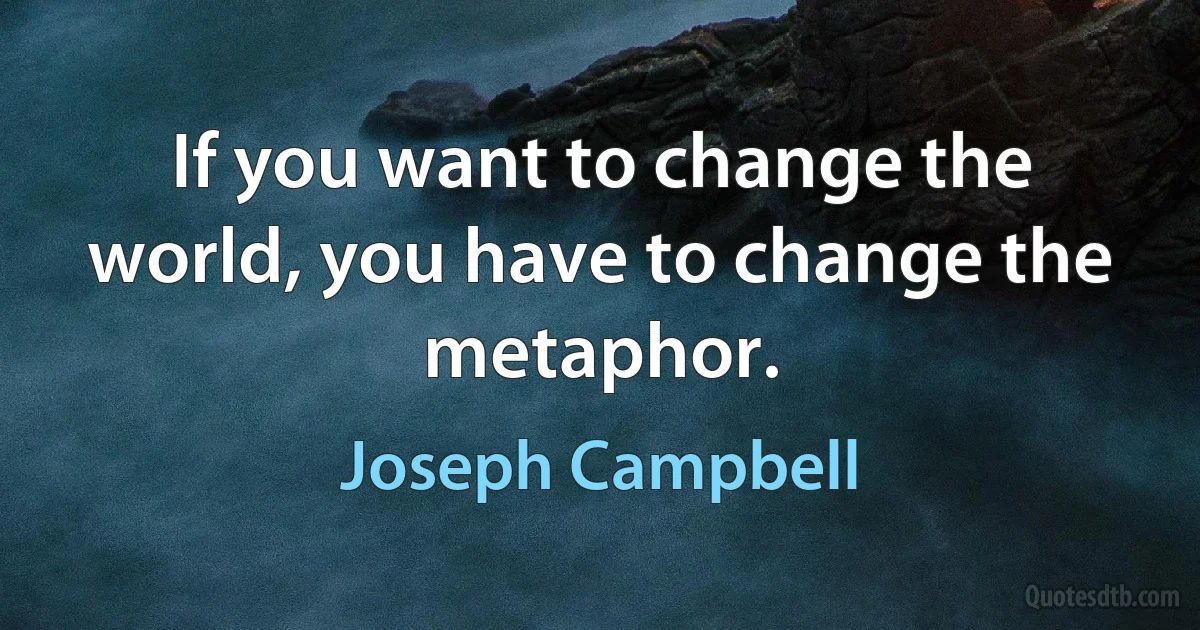 If you want to change the world, you have to change the metaphor. (Joseph Campbell)