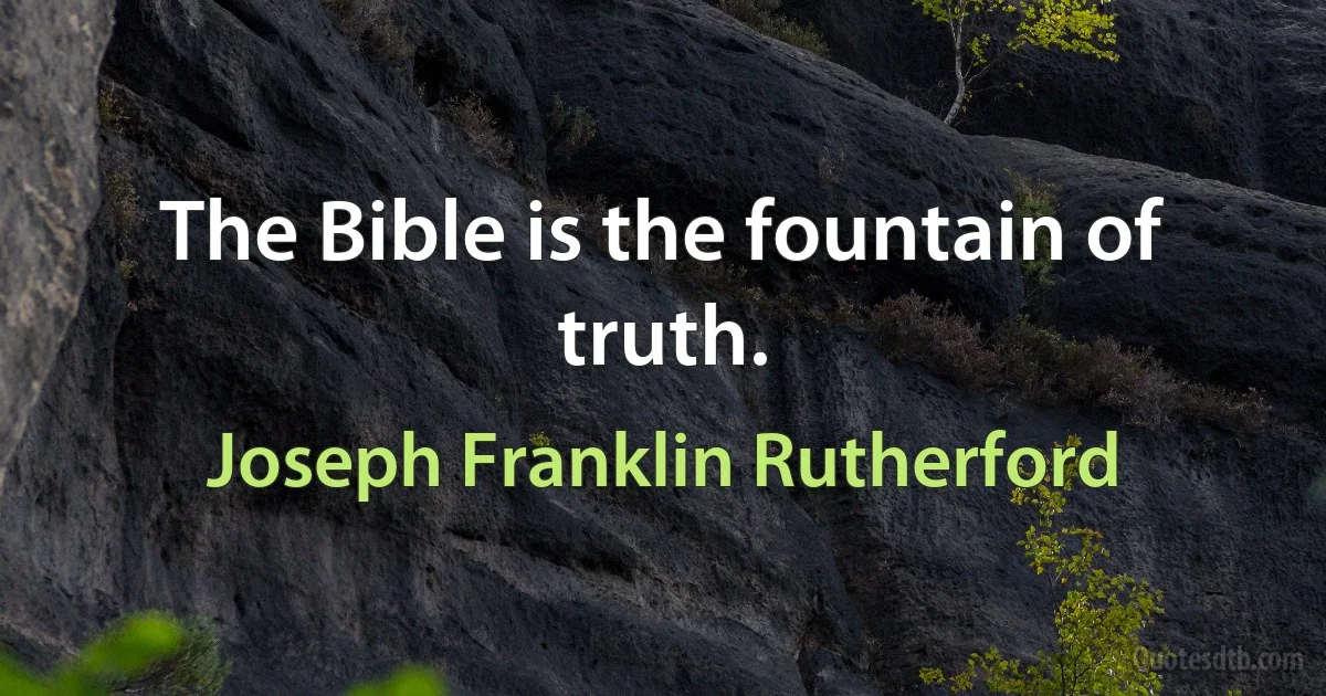 The Bible is the fountain of truth. (Joseph Franklin Rutherford)