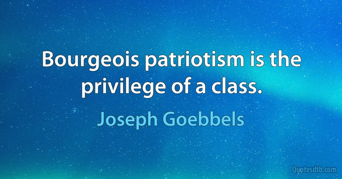 Bourgeois patriotism is the privilege of a class. (Joseph Goebbels)