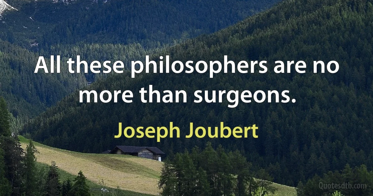 All these philosophers are no more than surgeons. (Joseph Joubert)