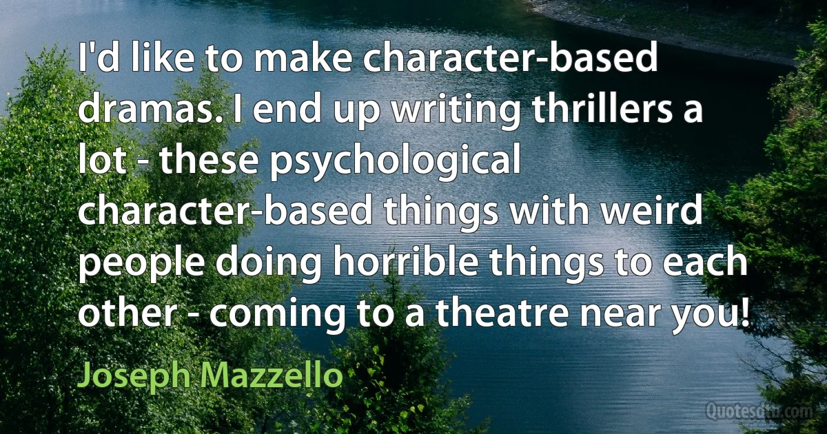 I'd like to make character-based dramas. I end up writing thrillers a lot - these psychological character-based things with weird people doing horrible things to each other - coming to a theatre near you! (Joseph Mazzello)