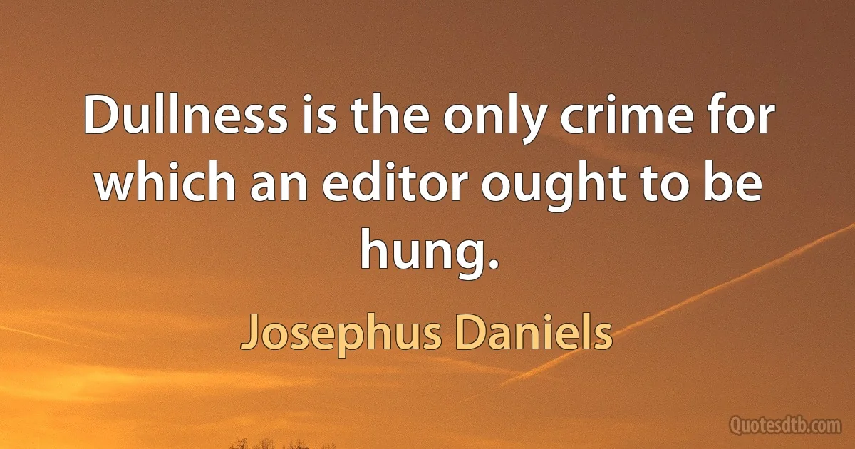 Dullness is the only crime for which an editor ought to be hung. (Josephus Daniels)