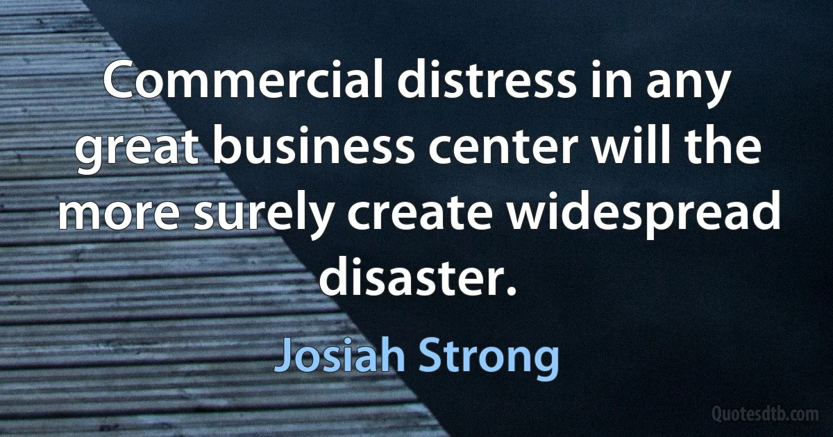 Commercial distress in any great business center will the more surely create widespread disaster. (Josiah Strong)