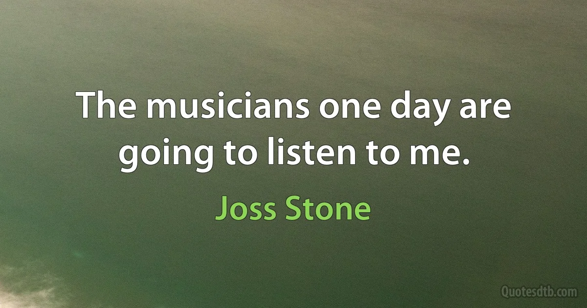 The musicians one day are going to listen to me. (Joss Stone)