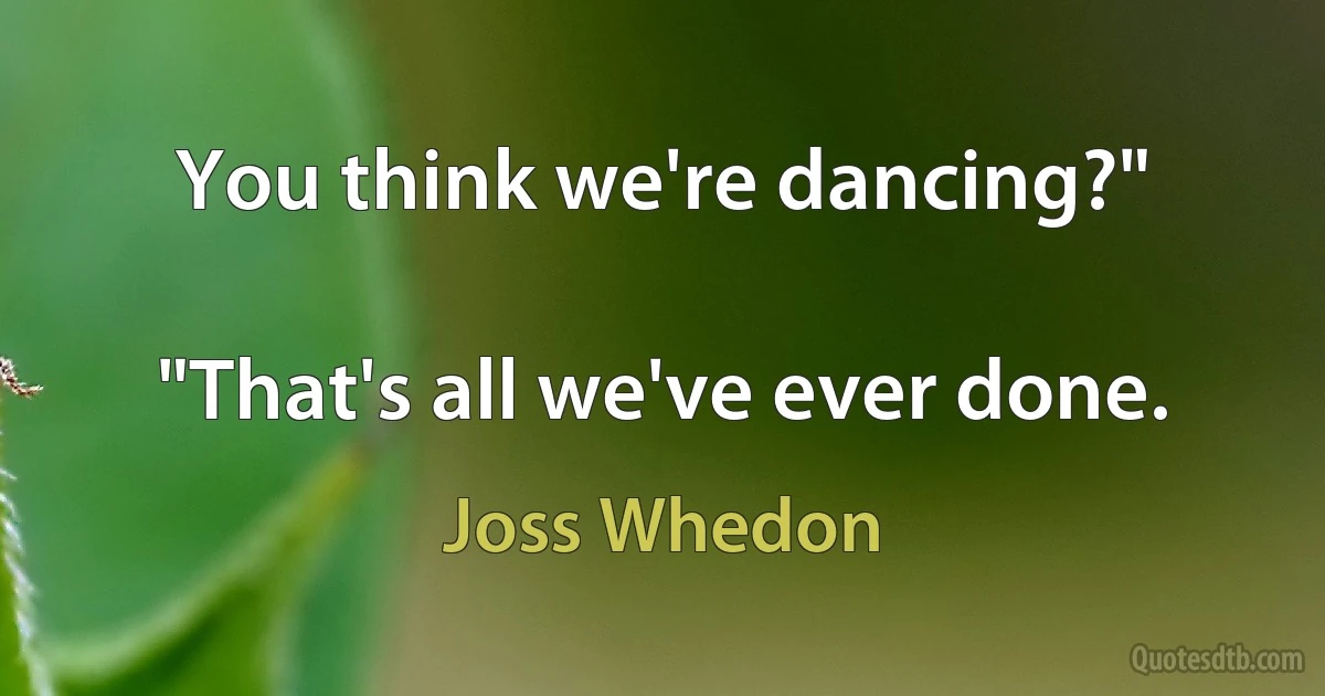 You think we're dancing?"

"That's all we've ever done. (Joss Whedon)