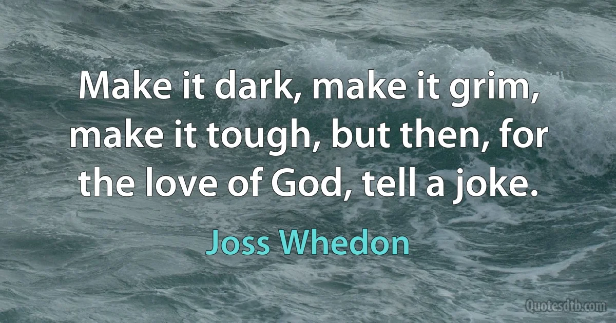 Make it dark, make it grim, make it tough, but then, for the love of God, tell a joke. (Joss Whedon)