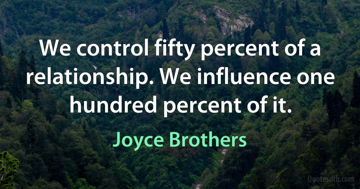 We control fifty percent of a relationship. We influence one hundred percent of it. (Joyce Brothers)