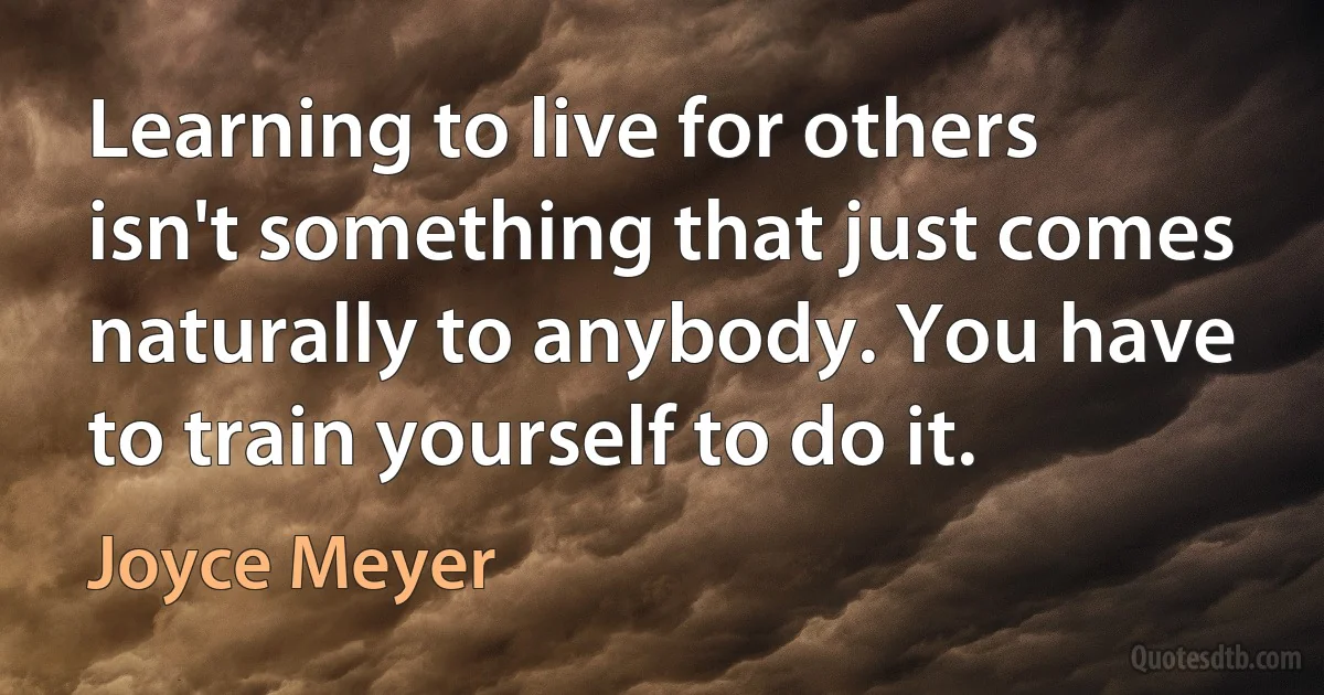 Learning to live for others isn't something that just comes naturally to anybody. You have to train yourself to do it. (Joyce Meyer)