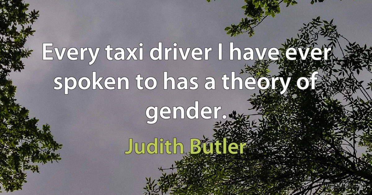 Every taxi driver I have ever spoken to has a theory of gender. (Judith Butler)