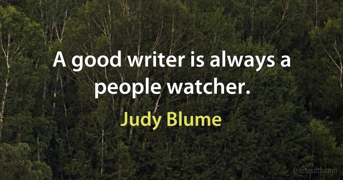 A good writer is always a people watcher. (Judy Blume)