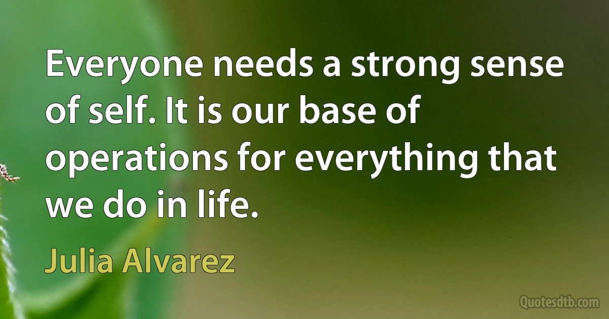 Everyone needs a strong sense of self. It is our base of operations for everything that we do in life. (Julia Alvarez)