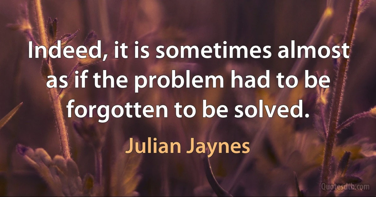 Indeed, it is sometimes almost as if the problem had to be forgotten to be solved. (Julian Jaynes)