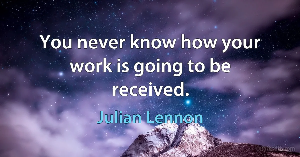 You never know how your work is going to be received. (Julian Lennon)