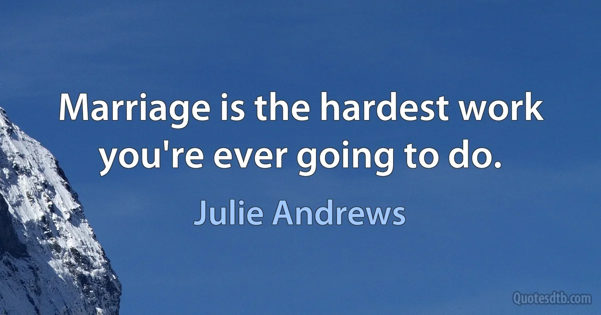 Marriage is the hardest work you're ever going to do. (Julie Andrews)