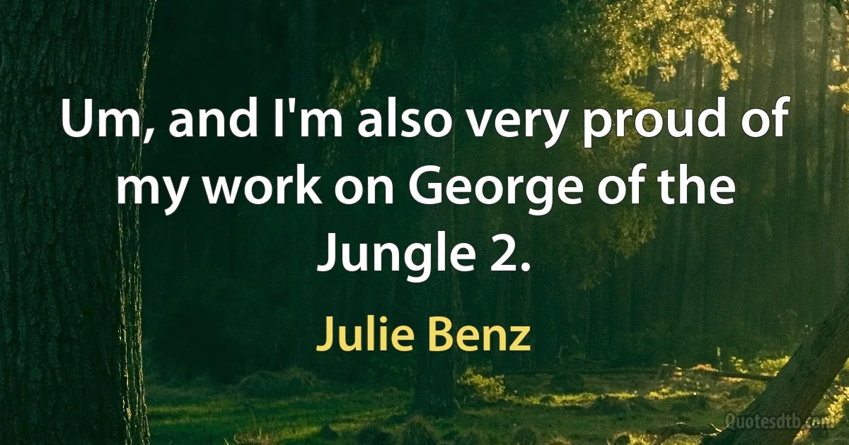 Um, and I'm also very proud of my work on George of the Jungle 2. (Julie Benz)