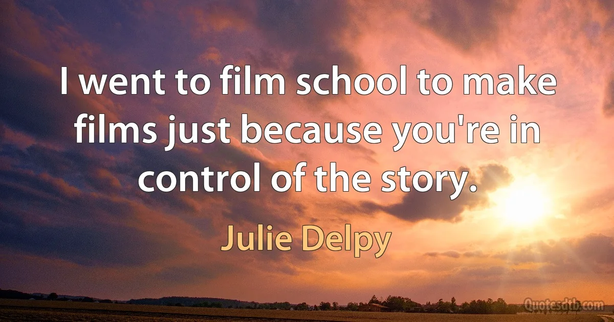 I went to film school to make films just because you're in control of the story. (Julie Delpy)