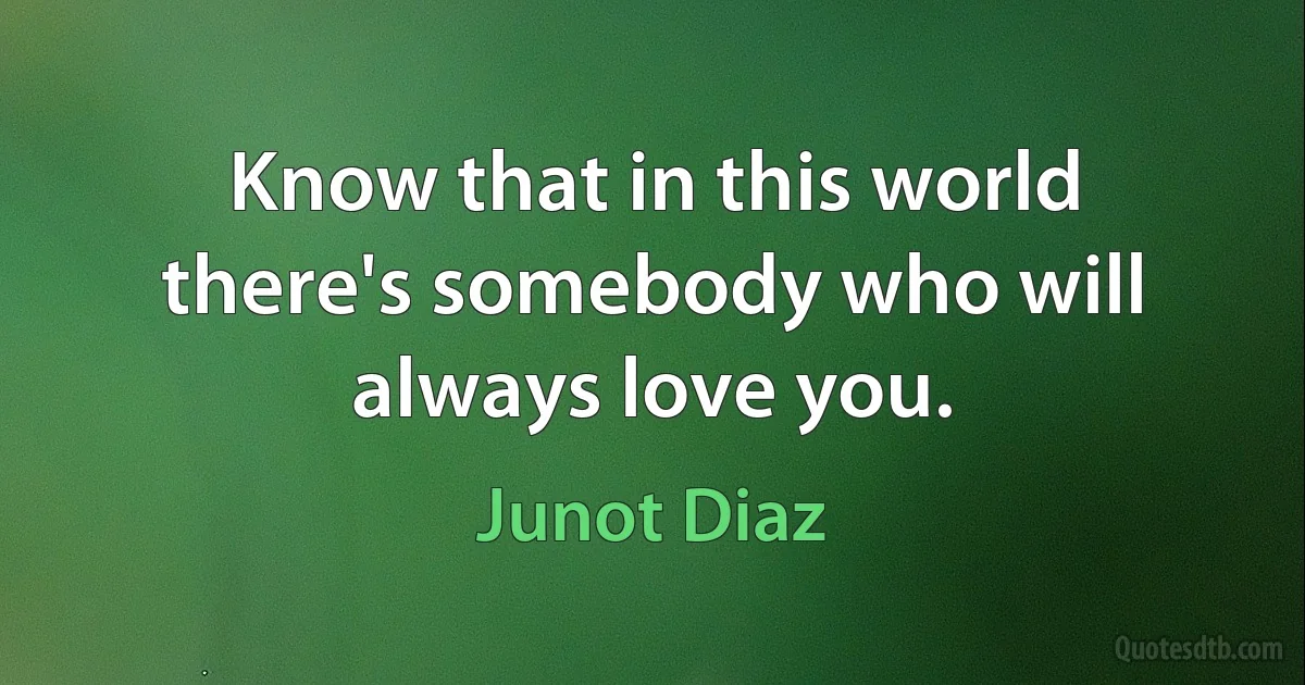 Know that in this world there's somebody who will always love you. (Junot Diaz)