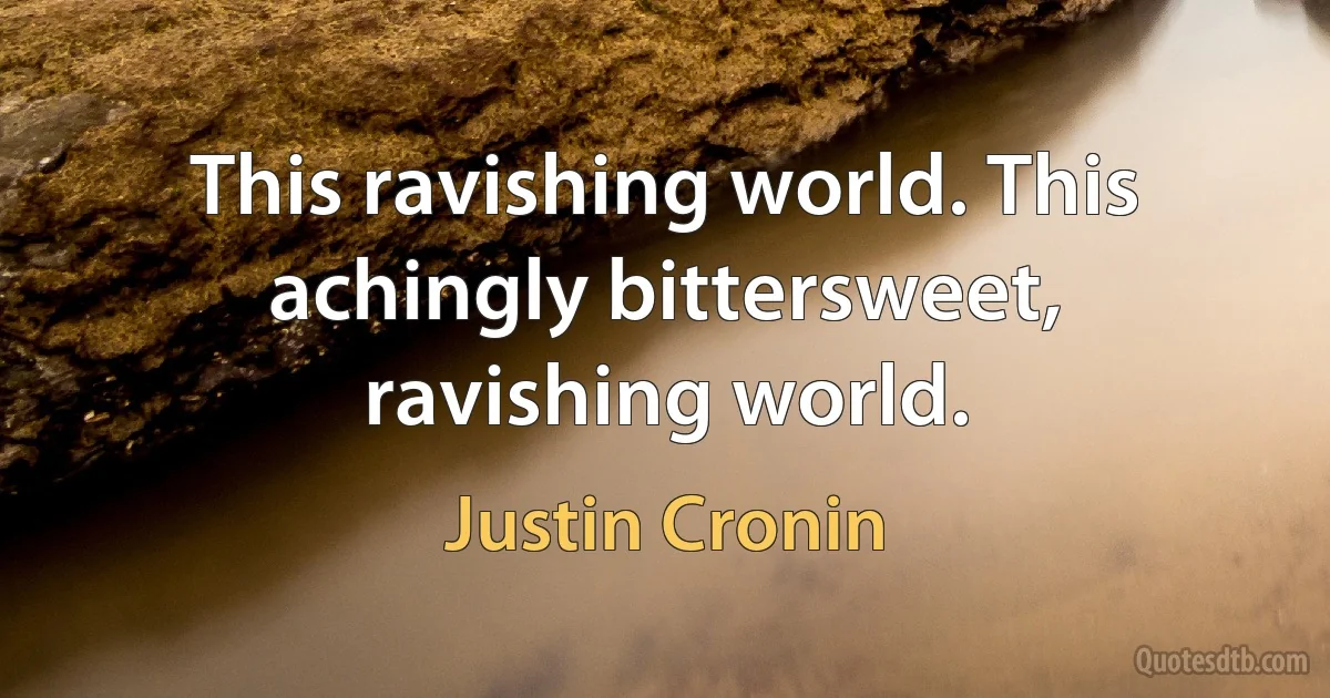 This ravishing world. This achingly bittersweet, ravishing world. (Justin Cronin)