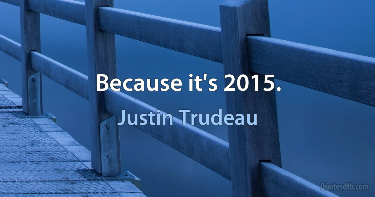 Because it's 2015. (Justin Trudeau)