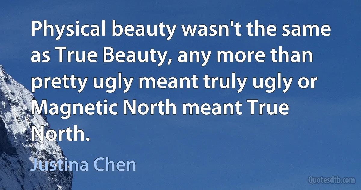 Physical beauty wasn't the same as True Beauty, any more than pretty ugly meant truly ugly or Magnetic North meant True North. (Justina Chen)