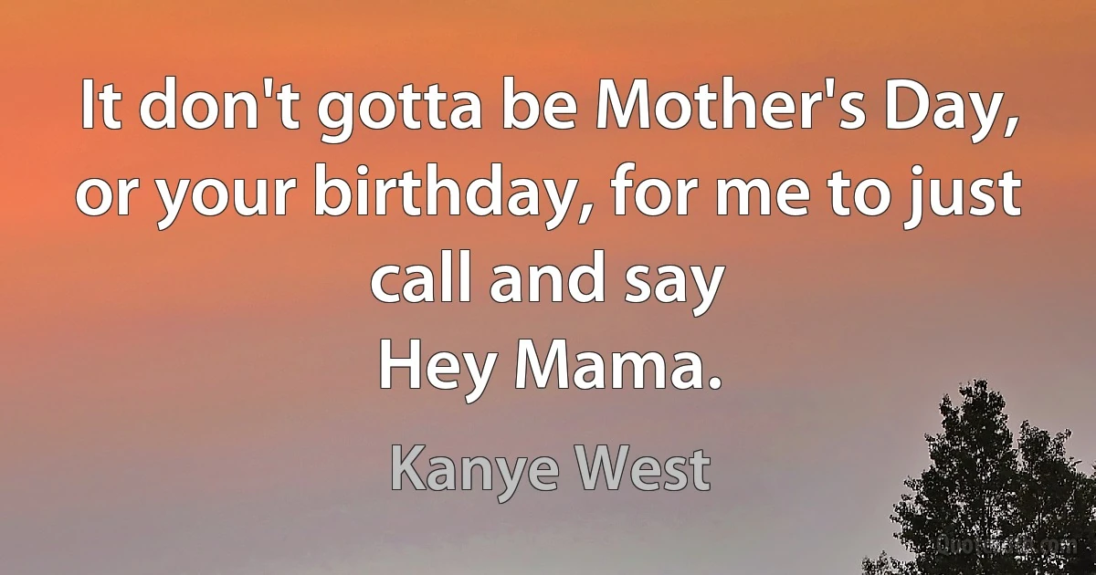 It don't gotta be Mother's Day, or your birthday, for me to just call and say
Hey Mama. (Kanye West)