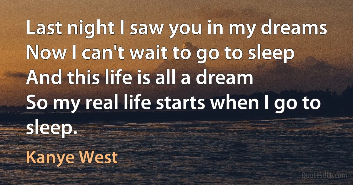 Last night I saw you in my dreams
Now I can't wait to go to sleep
And this life is all a dream
So my real life starts when I go to sleep. (Kanye West)