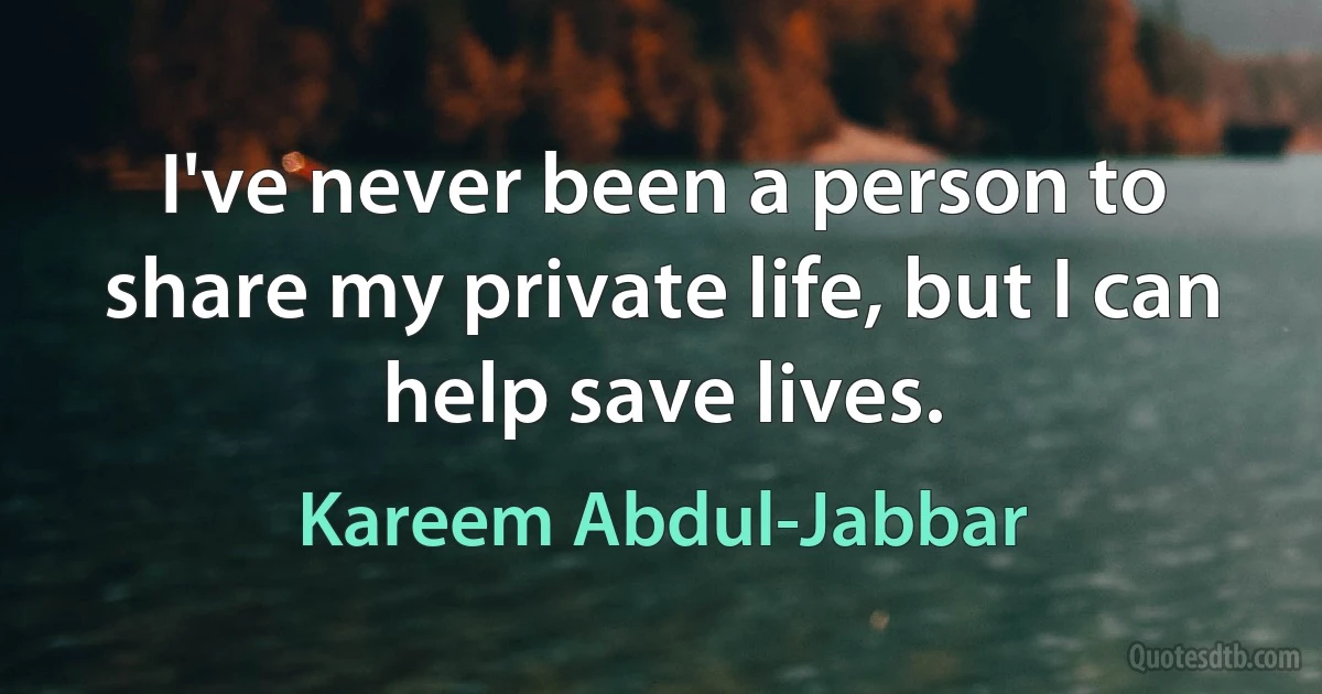 I've never been a person to share my private life, but I can help save lives. (Kareem Abdul-Jabbar)