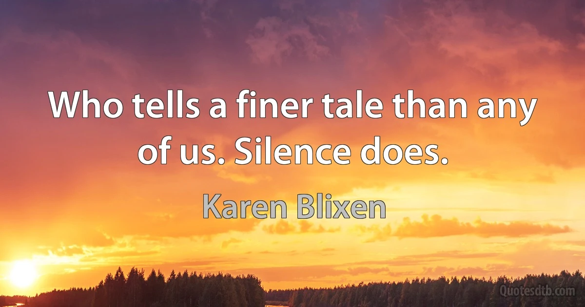 Who tells a finer tale than any of us. Silence does. (Karen Blixen)